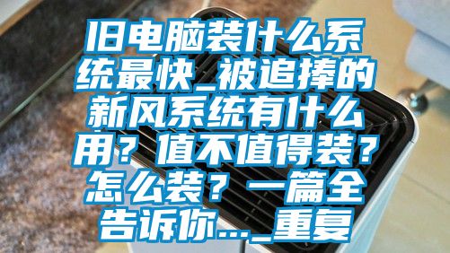 旧电脑装什么系统最快_被追捧的新风系统有什么用？值不值得装？怎么装？一篇全告诉你..._重复