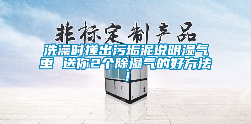 洗澡时搓出污垢泥说明湿气重 送你2个除湿气的好方法！