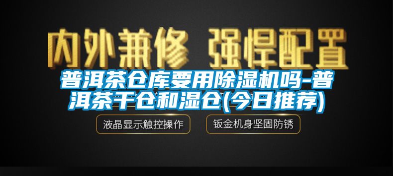 普洱茶仓库要用除湿机吗-普洱茶干仓和湿仓(今日推荐)