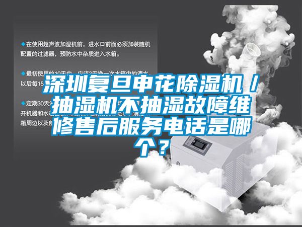 深圳复旦申花除湿机／抽湿机不抽湿故障维修售后服务电话是哪个？