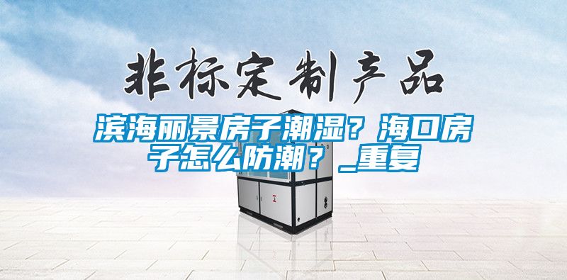 滨海丽景房子潮湿？海口房子怎么防潮？_重复