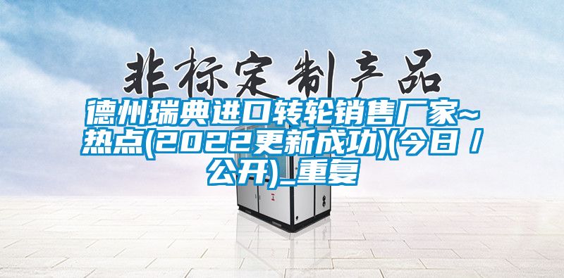 德州瑞典进口转轮销售厂家~热点(2022更新成功)(今日／公开)_重复