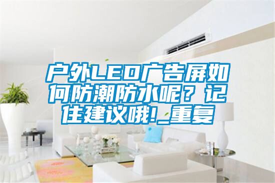 户外LED广告屏如何防潮防水呢？记住建议哦!_重复