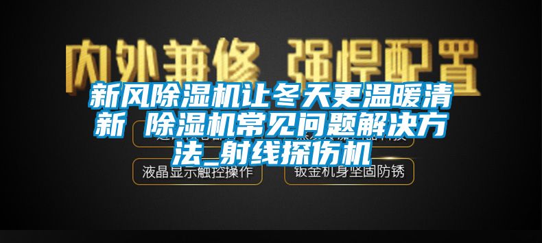 新风除湿机让冬天更温暖清新 除湿机常见问题解决方法_射线探伤机