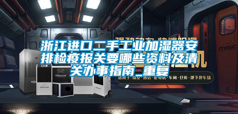 浙江进口二手工业加湿器安排检疫报关要哪些资料及清关办事指南_重复