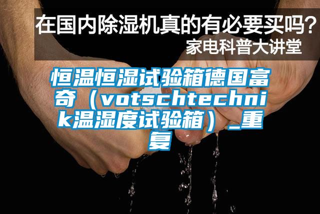 恒温恒湿试验箱德国富奇（votschtechnik温湿度试验箱）_重复