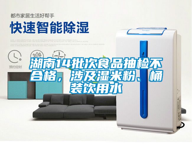 湖南14批次食品抽检不合格，涉及湿米粉、桶装饮用水