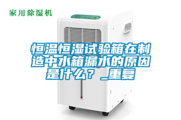 恒温恒湿试验箱在制造中水箱漏水的原因是什么？_重复