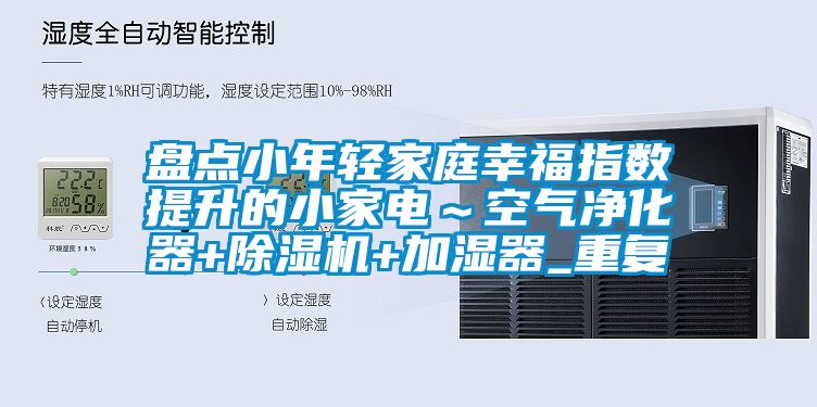 盘点小年轻家庭幸福指数提升的小家电～空气净化器+除湿机+加湿器_重复