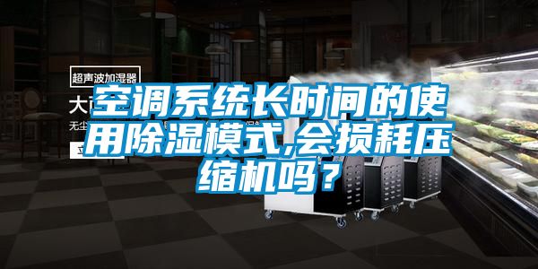 空调系统长时间的使用除湿模式,会损耗压缩机吗？