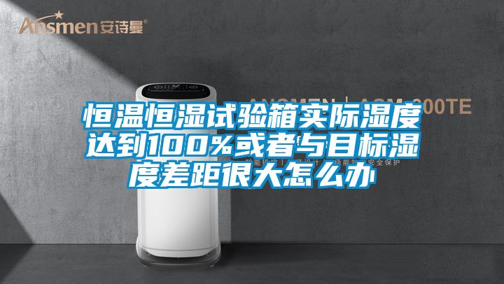 恒温恒湿试验箱实际湿度达到100%或者与目标湿度差距很大怎么办