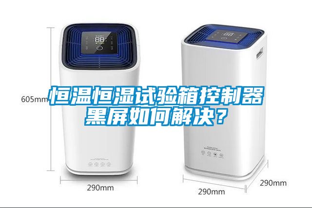 恒温恒湿试验箱控制器黑屏如何解决？