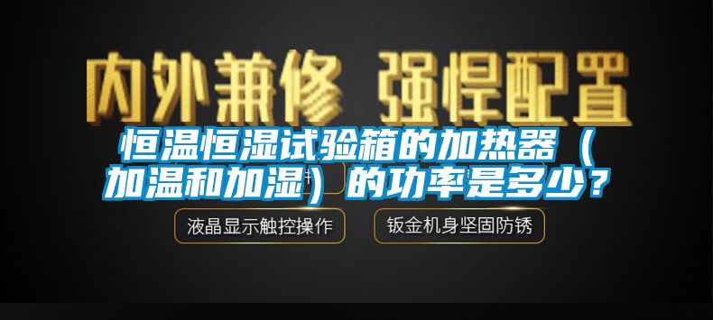 恒温恒湿试验箱的加热器（加温和加湿）的功率是多少？