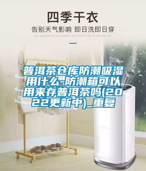 普洱茶仓库防潮吸湿用什么-防潮箱可以用来存普洱茶吗(2022更新中)_重复