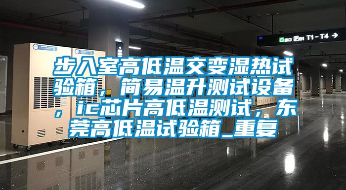 步入室高低温交变湿热试验箱，简易温升测试设备，ic芯片高低温测试，东莞高低温试验箱_重复