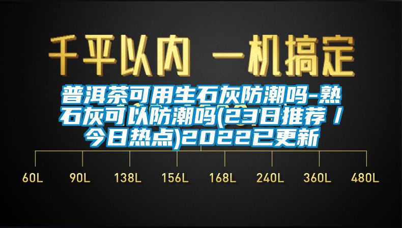 普洱茶可用生石灰防潮吗-熟石灰可以防潮吗(23日推荐／今日热点)2022已更新