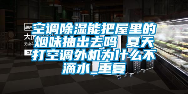 空调除湿能把屋里的烟味抽出去吗 夏天打空调外机为什么不滴水_重复