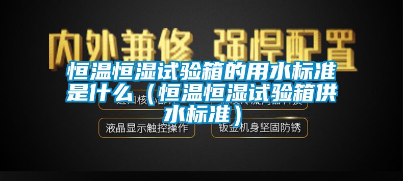 恒温恒湿试验箱的用水标准是什么（恒温恒湿试验箱供水标准）