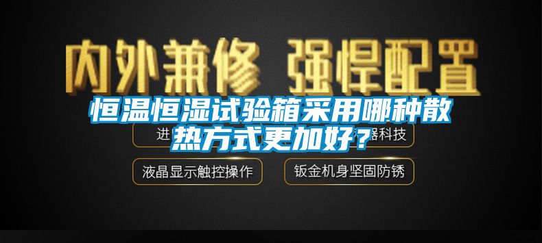 恒温恒湿试验箱采用哪种散热方式更加好？