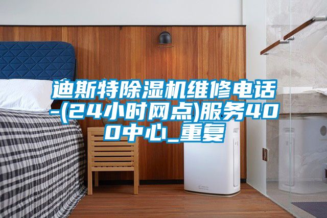 迪斯特除湿机维修电话-(24小时网点)服务400中心_重复