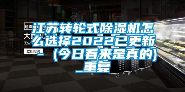 江苏转轮式除湿机怎么选择2022已更新 - (今日看来是真的)_重复