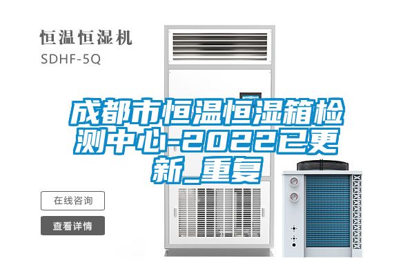 成都市恒温恒湿箱检测中心-2022已更新_重复