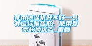 家用除湿机好不好—具有运行噪音低、使用寿命长的优点_重复