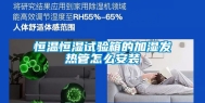 恒温恒湿试验箱的加湿发热管怎么安装