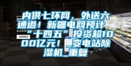 内供七环网、外送六通道！新疆电网预计“十四五”投资超1000亿元！_变电站除湿机_重复