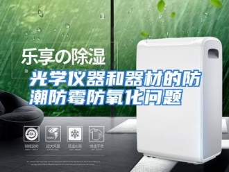 知识百科光学仪器和器材的防潮防霉防氧化问题