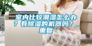 室内比较潮湿怎么办？有除湿的机器吗？_重复