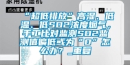 “超低排放”高湿、低温、低SO2浓度烟气，手工比对监测SO2监测值偏低或为“0”怎么办？_重复