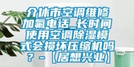 介休市空调维修加氟电话_长时间使用空调除湿模式会损坏压缩机吗？-【居想兴业】