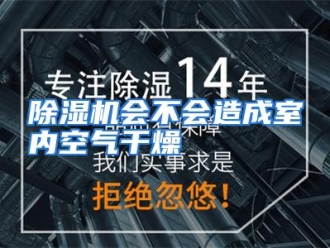 知识百科除湿机会不会造成室内空气干燥