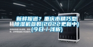 新鲜报道？重庆市精巧型除湿机参数(2022更新中)(今日／浅析)