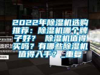 企业动态2022年除湿机选购推荐：除湿机哪个牌子好？ 除湿机值得买吗？有哪些除湿机值得入手？_重复