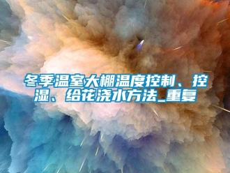 企业动态冬季温室大棚温度控制、控湿、给花浇水方法_重复