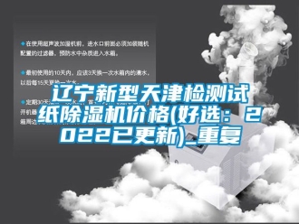 企业动态辽宁新型天津检测试纸除湿机价格(好选：2022已更新)_重复