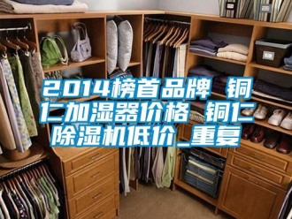 企业动态2014榜首品牌 铜仁加湿器价格 铜仁除湿机低价_重复