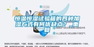 恒温恒湿试验箱的四种加湿方式有何优缺点？_重复