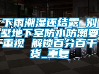 企业动态下雨潮湿还结露 别墅地下室防水防潮要重视 解锁百分百干货_重复