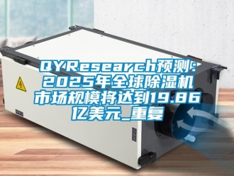 企业动态QYResearch预测：2025年全球除湿机市场规模将达到19.86亿美元_重复