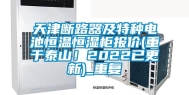 天津断路器及特种电池恒温恒湿柜报价(重于泰山！2022已更新)_重复