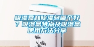 吸湿盒和除湿包哪个好？吸湿盒特点及吸湿盒使用方法分享