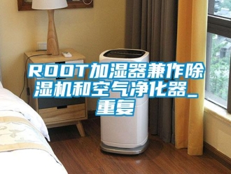 企业动态ROOT加湿器兼作除湿机和空气净化器_重复