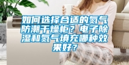 如何选择合适的氮气防潮干燥柜？电子除湿和氮气填充哪种效果好？