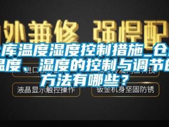 企业动态仓库温度湿度控制措施_仓库温度、湿度的控制与调节的方法有哪些？