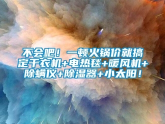 企业动态不会吧！一顿火锅价就搞定干衣机+电热毯+暖风机+除螨仪+除湿器+小太阳！