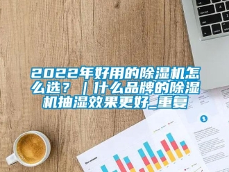 企业动态2022年好用的除湿机怎么选？｜什么品牌的除湿机抽湿效果更好_重复