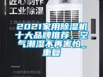 企业动态2021家用除湿机十大品牌推荐，空气潮湿不再害怕_重复